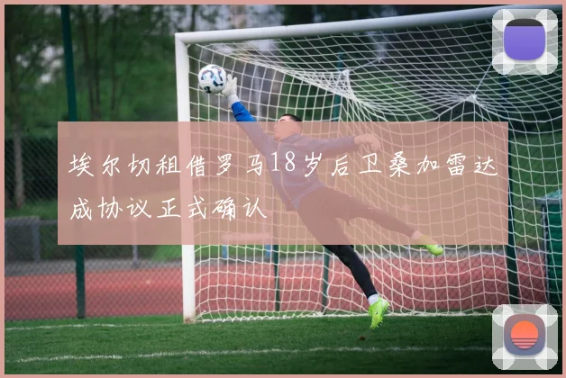 埃尔切租借罗马18岁后卫桑加雷达成协议正式确认