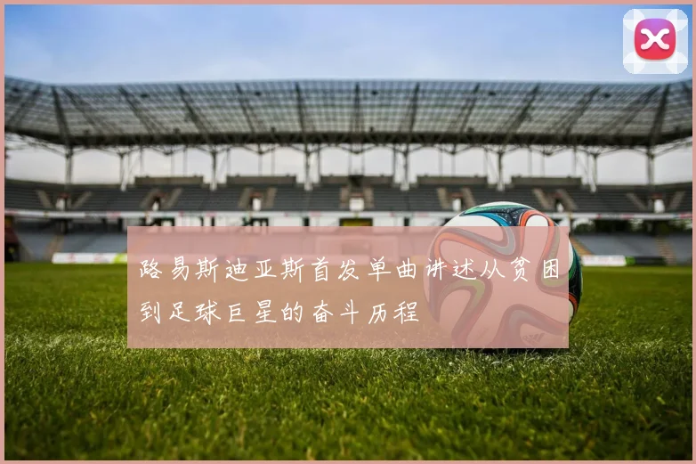 路易斯迪亚斯首发单曲讲述从贫困到足球巨星的奋斗历程