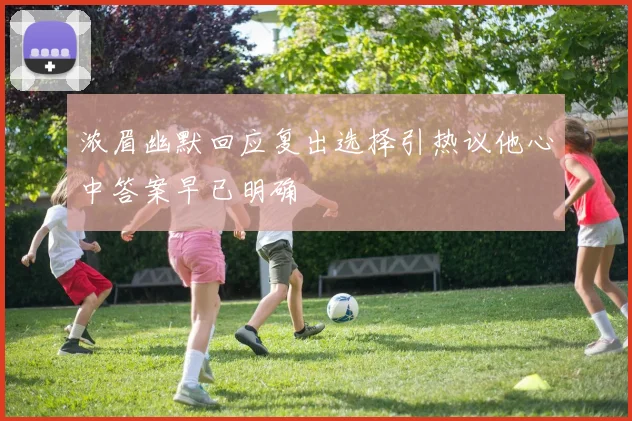 浓眉幽默回应复出选择引热议他心中答案早已明确