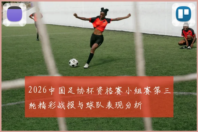 2026中国足协杯资格赛小组赛第三轮精彩战报与球队表现分析