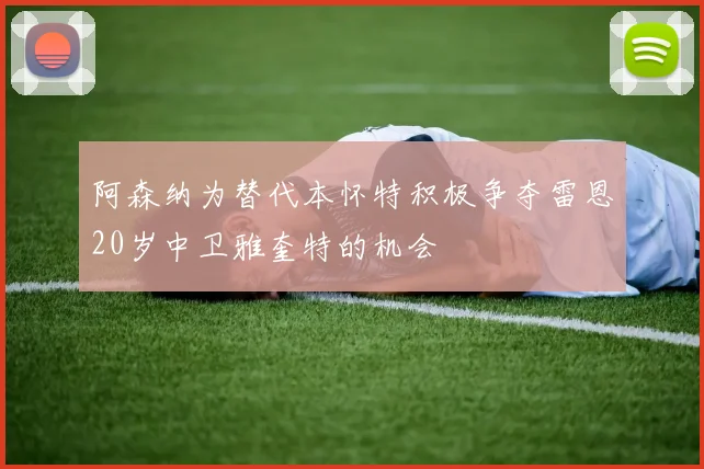 阿森纳为替代本怀特积极争夺雷恩20岁中卫雅奎特的机会