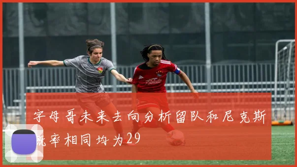 字母哥未来去向分析留队和尼克斯概率相同均为29