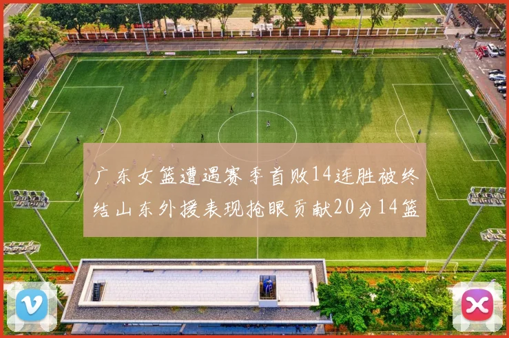 广东女篮遭遇赛季首败14连胜被终结山东外援表现抢眼贡献20分14篮板5助攻