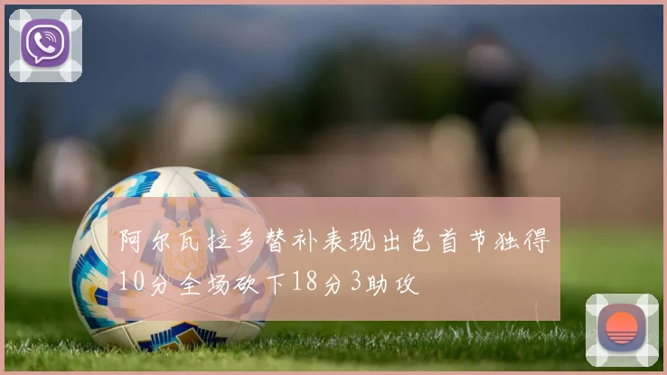 阿尔瓦拉多替补表现出色首节独得10分全场砍下18分3助攻