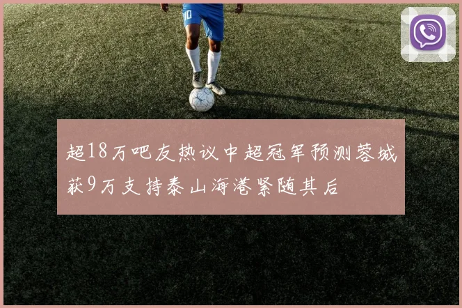 超18万吧友热议中超冠军预测蓉城获9万支持泰山海港紧随其后