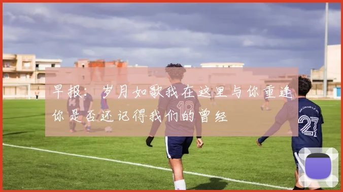 早报：岁月如歌我在这里与你重逢你是否还记得我们的曾经