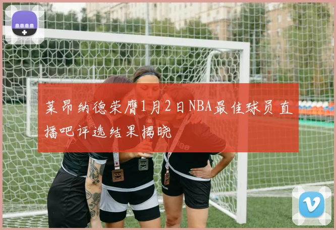 莱昂纳德荣膺1月2日NBA最佳球员直播吧评选结果揭晓
