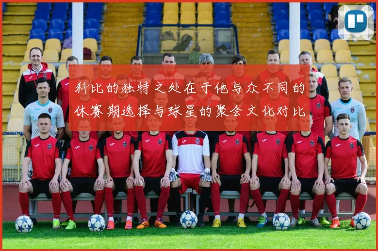 科比的独特之处在于他与众不同的休赛期选择与球星的聚会文化对比