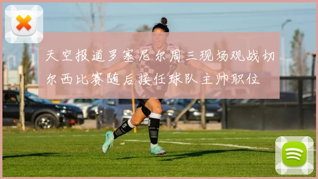 天空报道罗塞尼尔周三现场观战切尔西比赛随后接任球队主帅职位