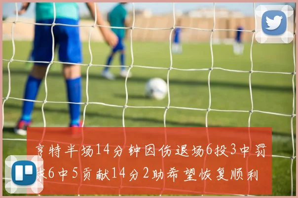 亨特半场14分钟因伤退场6投3中罚球6中5贡献14分2助希望恢复顺利