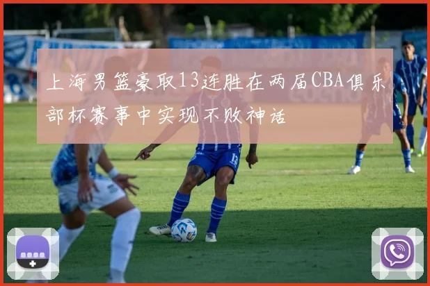 上海男篮豪取13连胜在两届CBA俱乐部杯赛事中实现不败神话