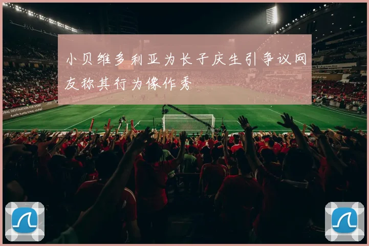 小贝维多利亚为长子庆生引争议网友称其行为像作秀