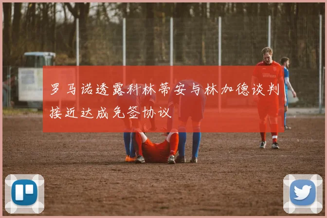 罗马诺透露科林蒂安与林加德谈判接近达成免签协议