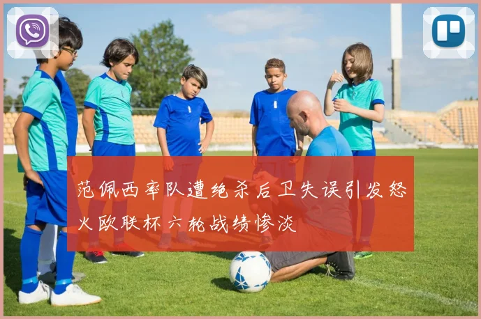 范佩西率队遭绝杀后卫失误引发怒火欧联杯六轮战绩惨淡