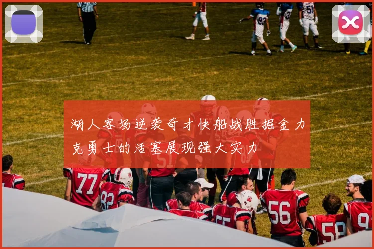 湖人客场逆袭奇才快船战胜掘金力克勇士的活塞展现强大实力