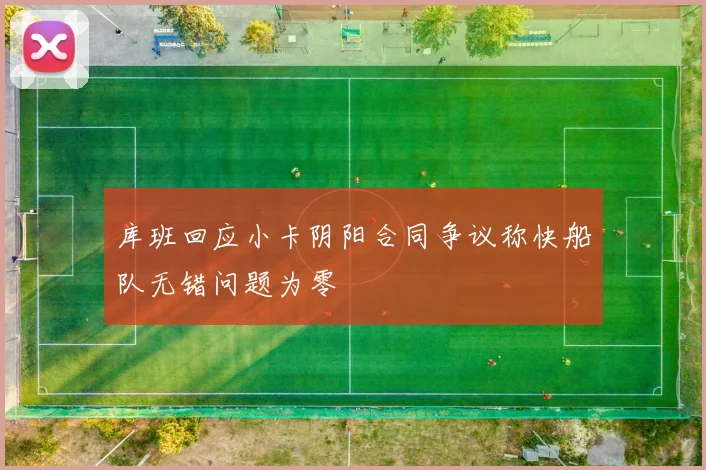 库班回应小卡阴阳合同争议称快船队无错问题为零