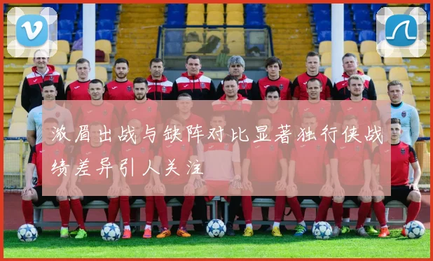 浓眉出战与缺阵对比显著独行侠战绩差异引人关注