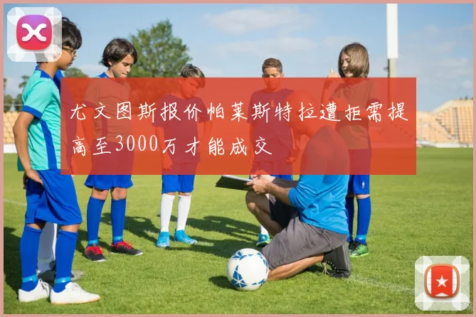 尤文图斯报价帕莱斯特拉遭拒需提高至3000万才能成交
