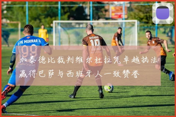 加泰德比裁判维尔杜拉凭卓越执法赢得巴萨与西班牙人一致赞誉