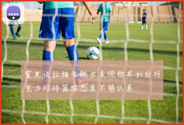 霍里谈拉梅洛鲍尔表现称其如白巧克力对待篮球态度不够认真