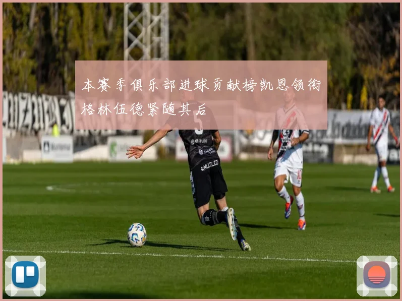 本赛季俱乐部进球贡献榜凯恩领衔格林伍德紧随其后