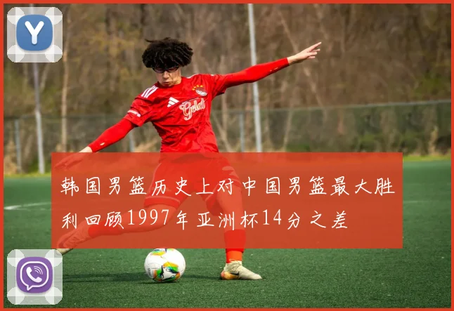 韩国男篮历史上对中国男篮最大胜利回顾1997年亚洲杯14分之差