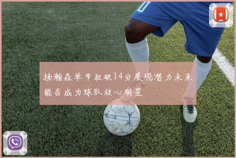 杨瀚森单节狂砍14分展现潜力未来能否成为球队核心明星
