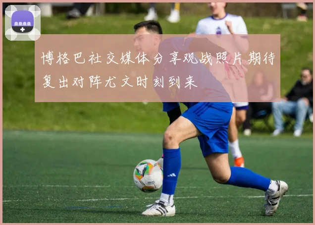博格巴社交媒体分享观战照片期待复出对阵尤文时刻到来