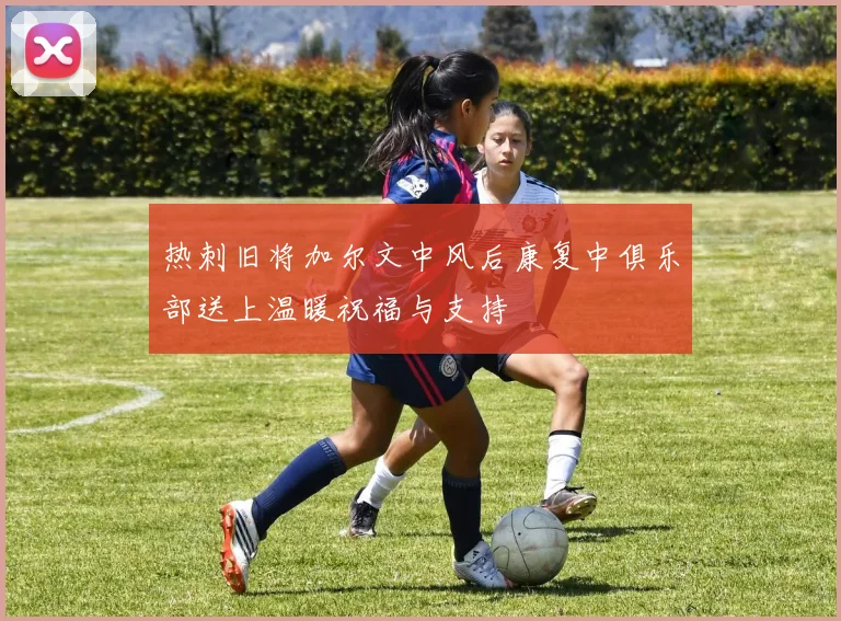热刺旧将加尔文中风后康复中俱乐部送上温暖祝福与支持