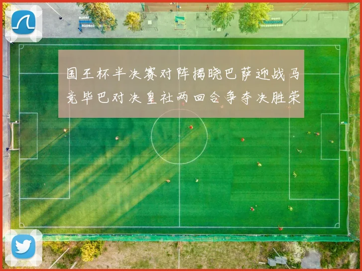 国王杯半决赛对阵揭晓巴萨迎战马竞毕巴对决皇社两回合争夺决胜荣耀