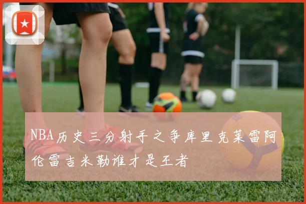NBA历史三分射手之争库里克莱雷阿伦雷吉米勒谁才是王者