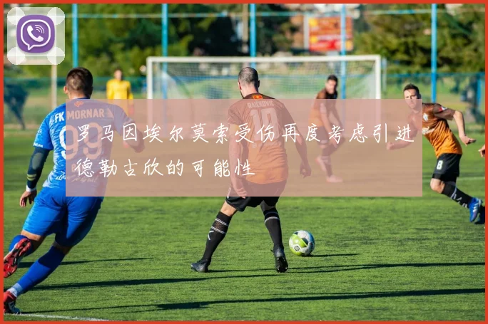 罗马因埃尔莫索受伤再度考虑引进德勒古欣的可能性