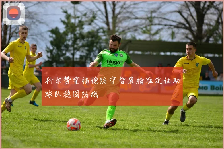 科尔赞霍福德防守智慧精准定位助球队稳固防线