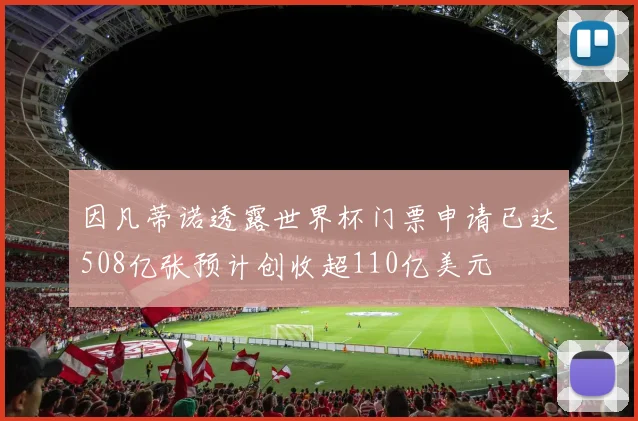 因凡蒂诺透露世界杯门票申请已达508亿张预计创收超110亿美元