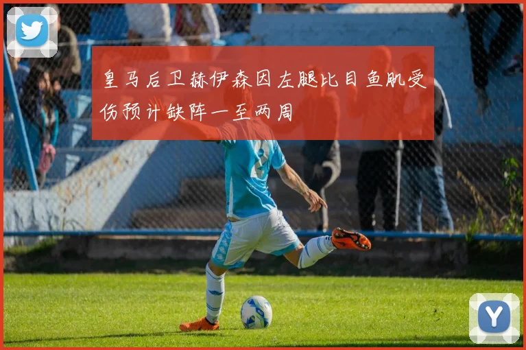 皇马后卫赫伊森因左腿比目鱼肌受伤预计缺阵一至两周