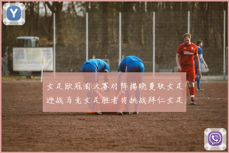 女足欧冠淘汰赛对阵揭晓曼联女足迎战马竞女足胜者将挑战拜仁女足