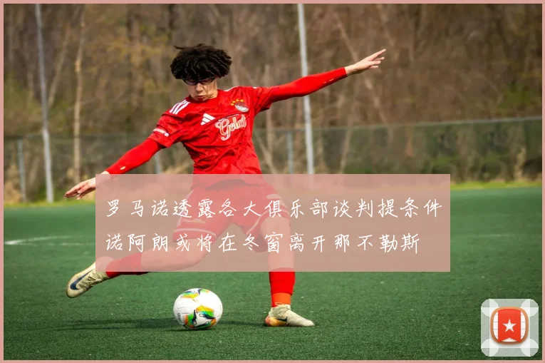 罗马诺透露各大俱乐部谈判提条件诺阿朗或将在冬窗离开那不勒斯